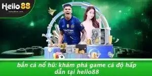 BẮN CÁ NỔ HŨ: KHÁM PHÁ GAME CÁ ĐỘ HẤP DẪN TẠI HELLO88