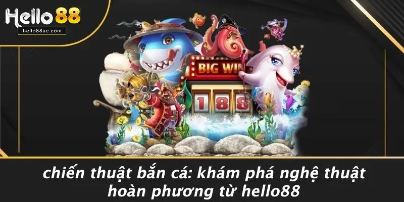 CHIẾN THUẬT BẮN CÁ: KHÁM PHÁ NGHỆ THUẬT HOÀN PHƯƠNG TỪ HELLO88